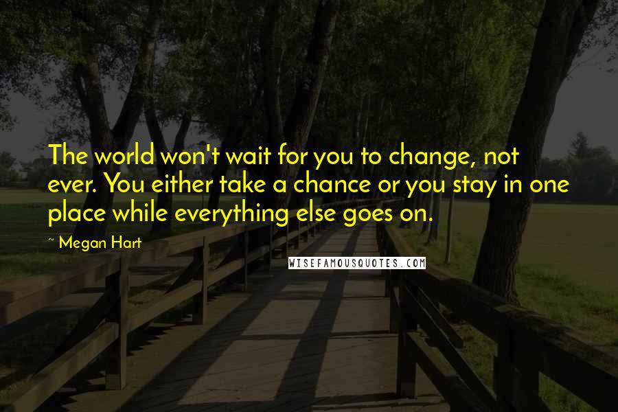 Megan Hart quotes: The world won't wait for you to change, not ever. You either take a chance or you stay in one place while everything else goes on.