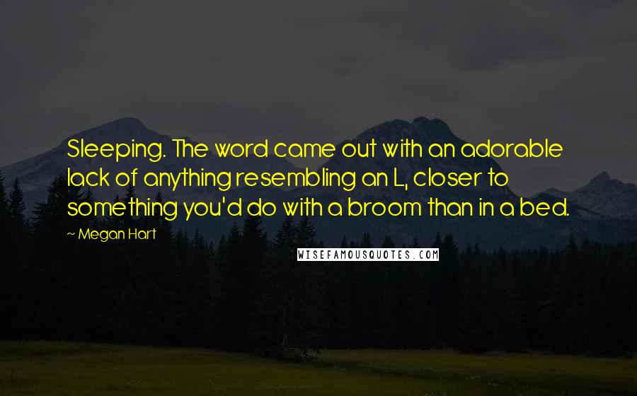 Megan Hart quotes: Sleeping. The word came out with an adorable lack of anything resembling an L, closer to something you'd do with a broom than in a bed. Megan Hart quotes: Sleeping. The word came out with an adorable lack of anything resembling an L, closer to something you'd do with a broom than in a bed.