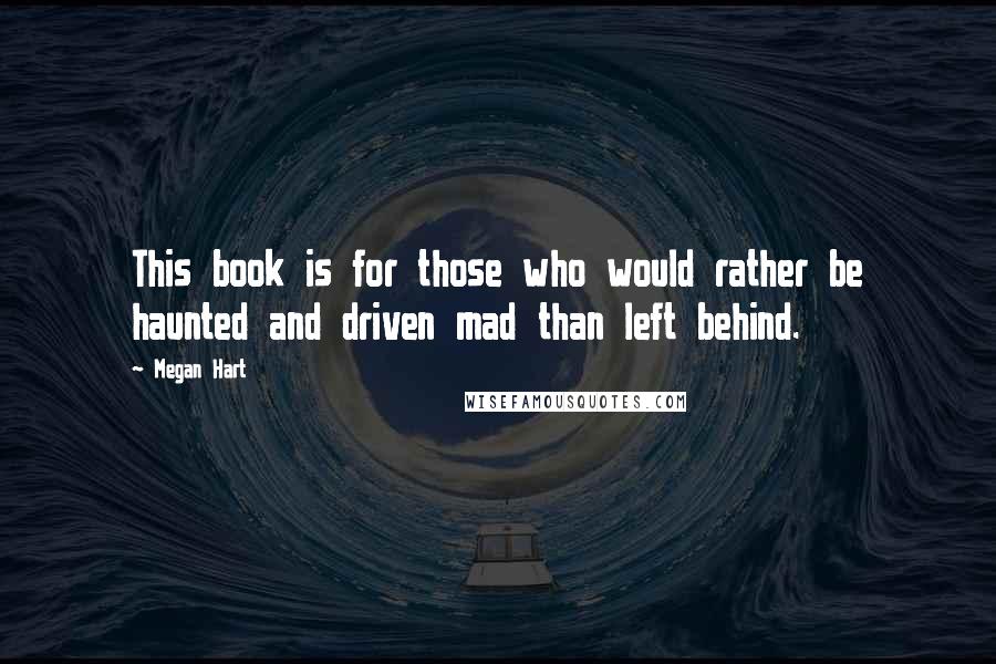 Megan Hart quotes: This book is for those who would rather be haunted and driven mad than left behind.