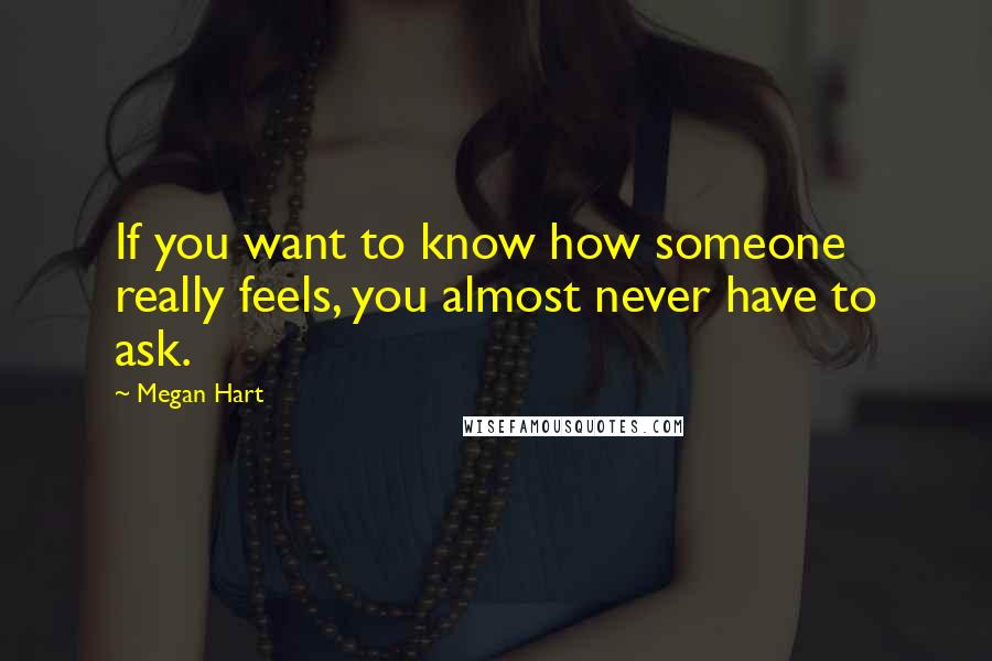 Megan Hart quotes: If you want to know how someone really feels, you almost never have to ask.