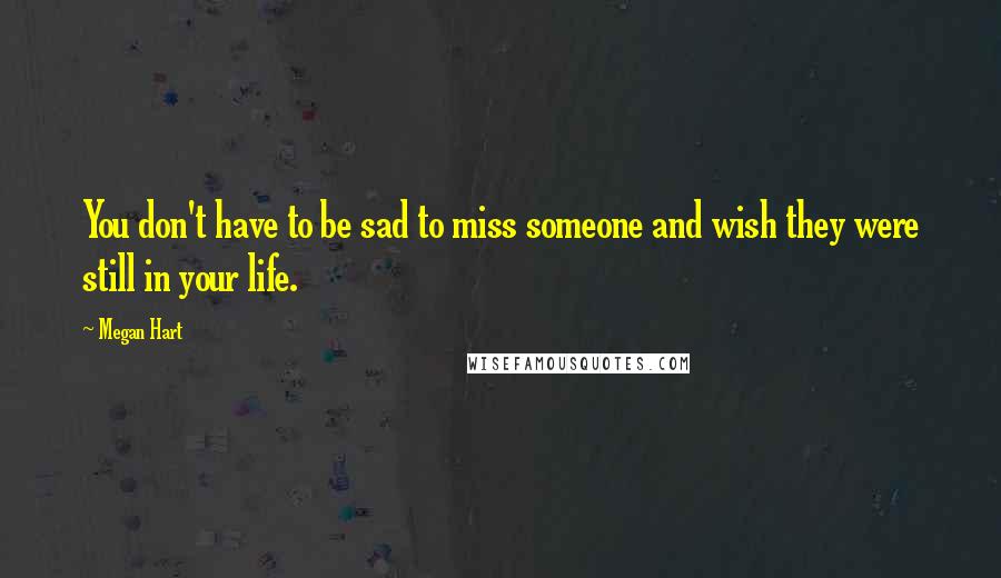 Megan Hart quotes: You don't have to be sad to miss someone and wish they were still in your life.