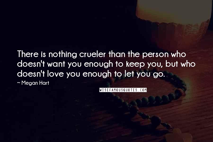 Megan Hart quotes: There is nothing crueler than the person who doesn't want you enough to keep you, but who doesn't love you enough to let you go.
