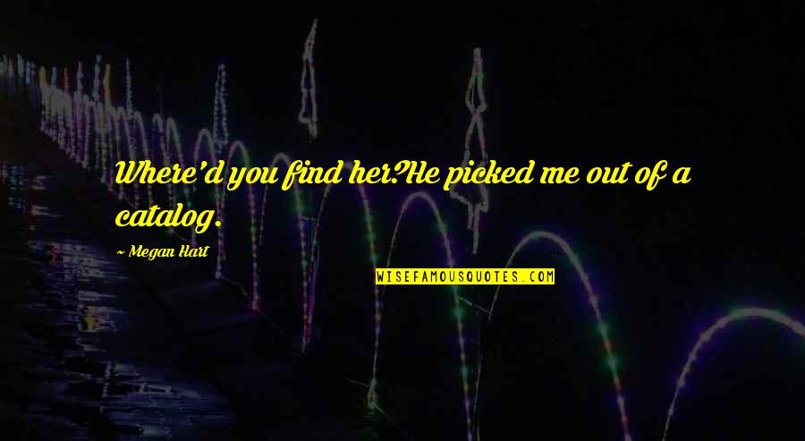 Megan Hart Quotes By Megan Hart: Where'd you find her?He picked me out of Megan Hart Quotes By Megan Hart: Where'd you find her?He picked me out of