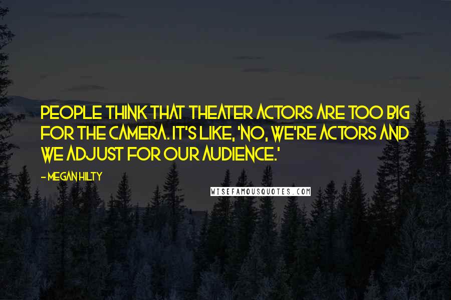 Megan Hilty quotes: People think that theater actors are too big for the camera. It's like, 'No, we're actors and we adjust for our audience.'