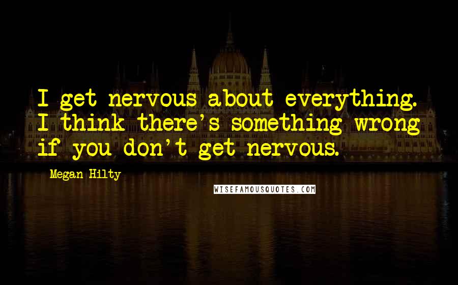 Megan Hilty quotes: I get nervous about everything. I think there's something wrong if you don't get nervous.