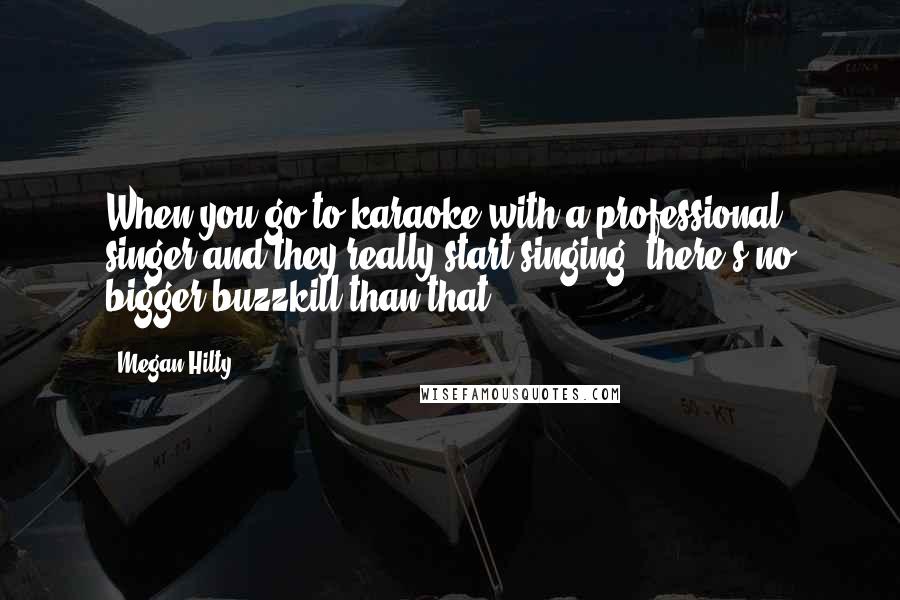 Megan Hilty quotes: When you go to karaoke with a professional singer and they really start singing, there's no bigger buzzkill than that.