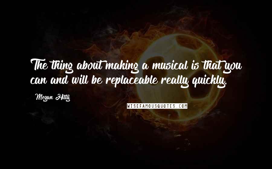 Megan Hilty quotes: The thing about making a musical is that you can and will be replaceable really quickly.