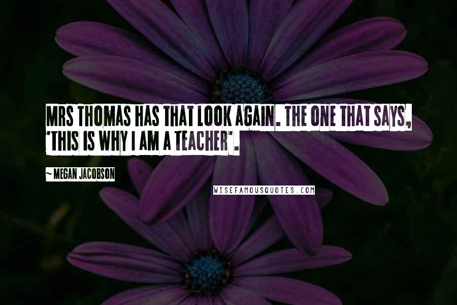 Megan Jacobson quotes: Mrs Thomas has that look again. The one that says, 'this is why I am a teacher'.