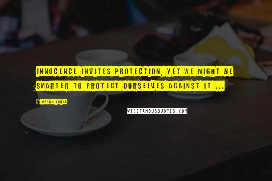 Megan Johns quotes: Innocence invites protection, yet we might be smarter to protect ourselves against it ...