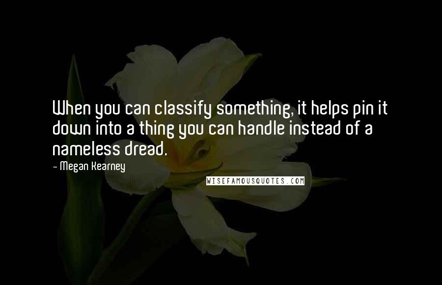 Megan Kearney quotes: When you can classify something, it helps pin it down into a thing you can handle instead of a nameless dread. Megan Kearney quotes: When you can classify something, it helps pin it down into a thing you can handle instead of a nameless dread.