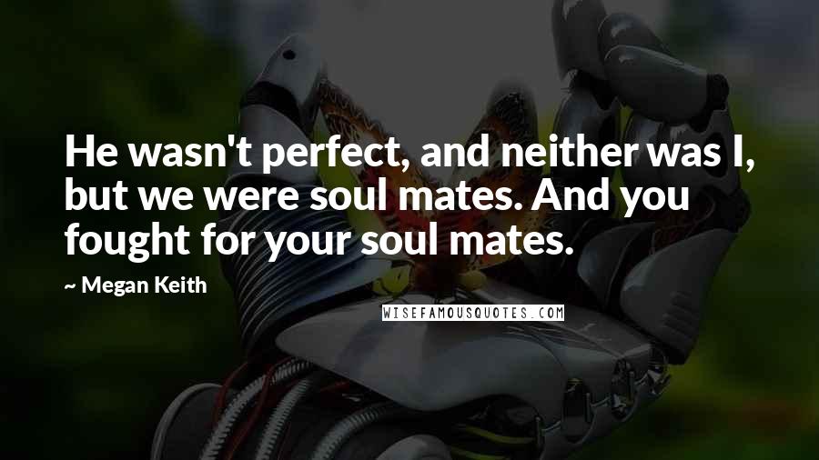 Megan Keith quotes: He wasn't perfect, and neither was I, but we were soul mates. And you fought for your soul mates.