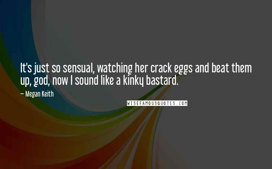 Megan Keith quotes: It's just so sensual, watching her crack eggs and beat them up, god, now I sound like a kinky bastard.