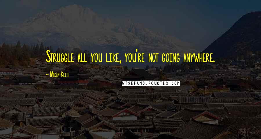 Megan Keith quotes: Struggle all you like, you're not going anywhere.