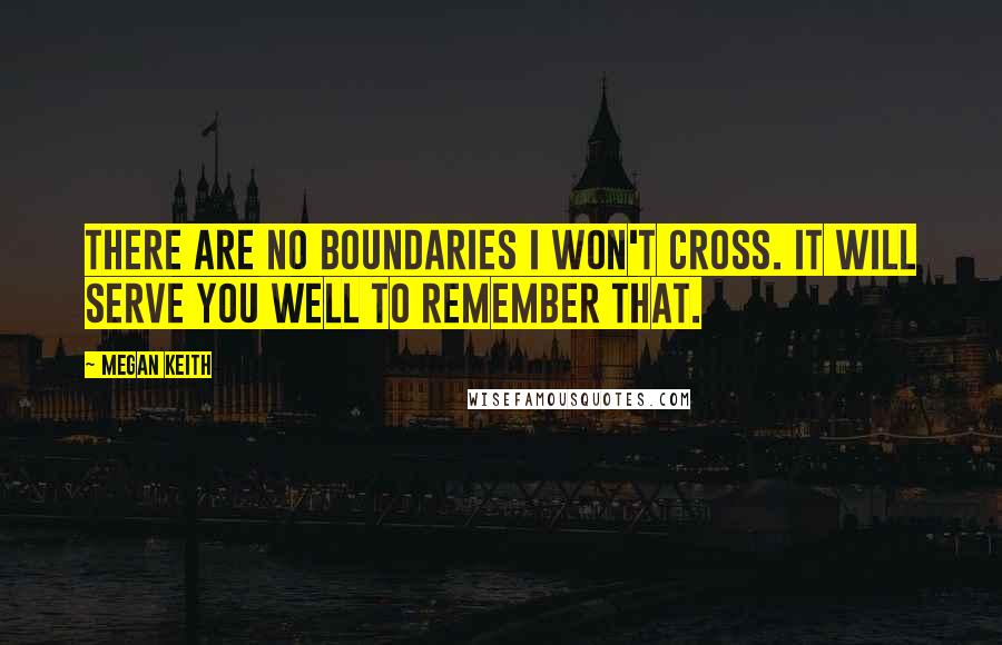 Megan Keith quotes: There are no boundaries I won't cross. It will serve you well to remember that.