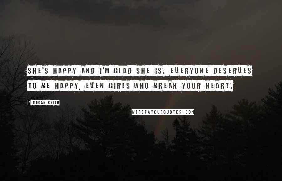 Megan Keith quotes: She's happy and I'm glad she is. Everyone deserves to be happy, even girls who break your heart.