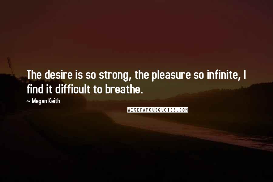 Megan Keith quotes: The desire is so strong, the pleasure so infinite, I find it difficult to breathe.