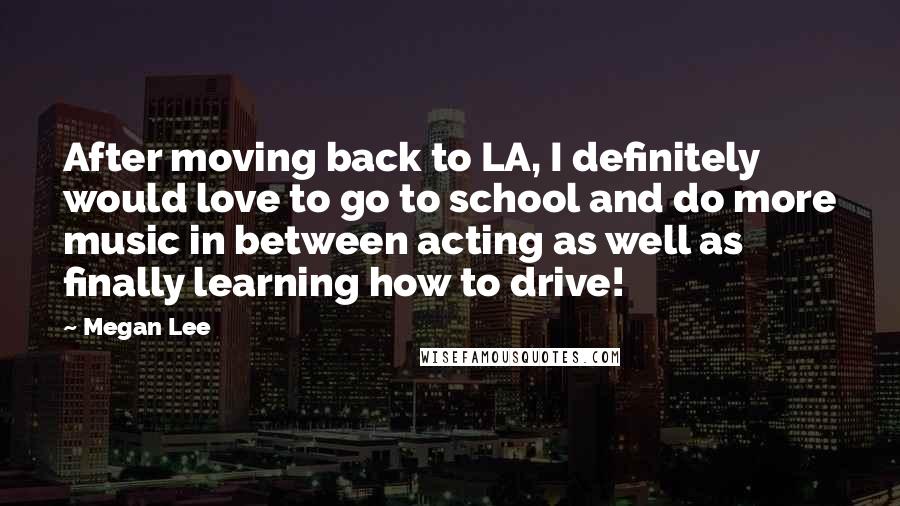 Megan Lee quotes: After moving back to LA, I definitely would love to go to school and do more music in between acting as well as finally learning how to drive!