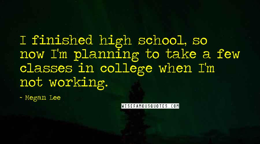 Megan Lee quotes: I finished high school, so now I'm planning to take a few classes in college when I'm not working.