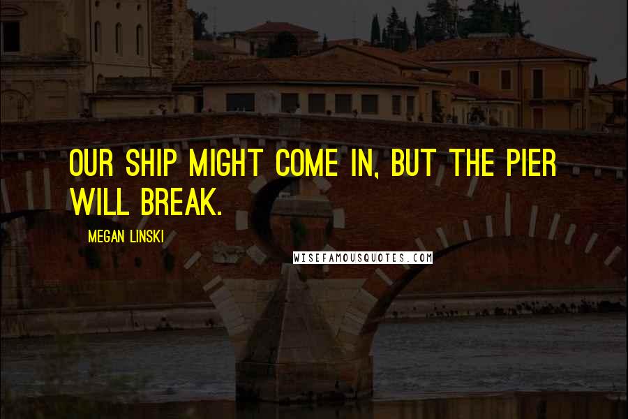 Megan Linski quotes: Our ship might come in, but the pier will break.