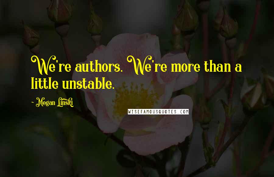 Megan Linski quotes: We're authors. We're more than a little unstable.