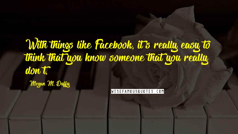Megan M. Duffy quotes: With things like Facebook, it's really easy to think that you know someone that you really don't.