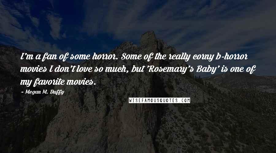 Megan M. Duffy quotes: I'm a fan of some horror. Some of the really corny b-horror movies I don't love so much, but 'Rosemary's Baby' is one of my favorite movies.