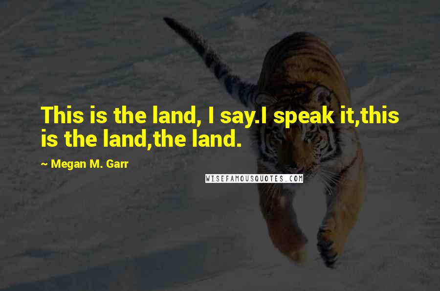 Megan M. Garr quotes: This is the land, I say.I speak it,this is the land,the land.