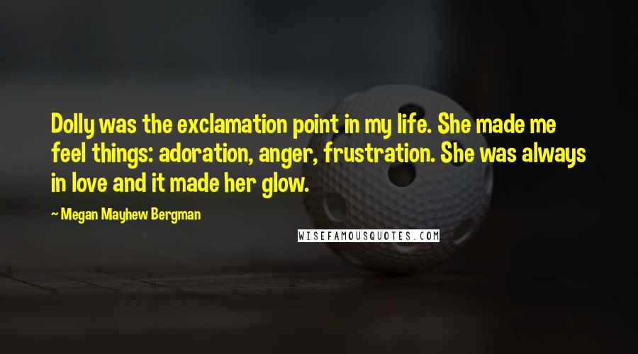 Megan Mayhew Bergman quotes: Dolly was the exclamation point in my life. She made me feel things: adoration, anger, frustration. She was always in love and it made her glow.