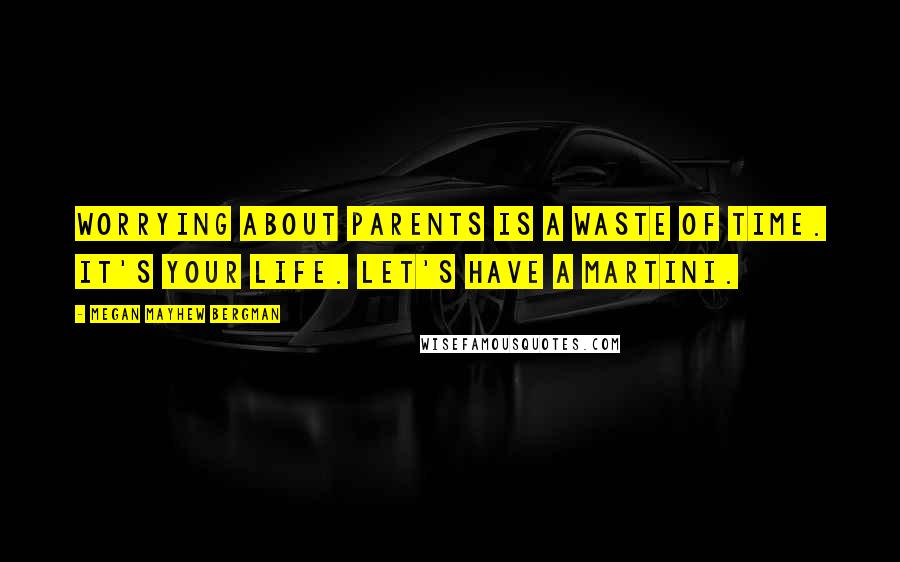 Megan Mayhew Bergman quotes: Worrying about parents is a waste of time. It's your life. Let's have a martini.