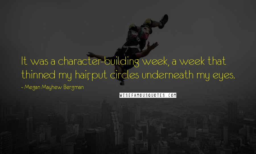 Megan Mayhew Bergman quotes: It was a character-building week, a week that thinned my hair, put circles underneath my eyes.