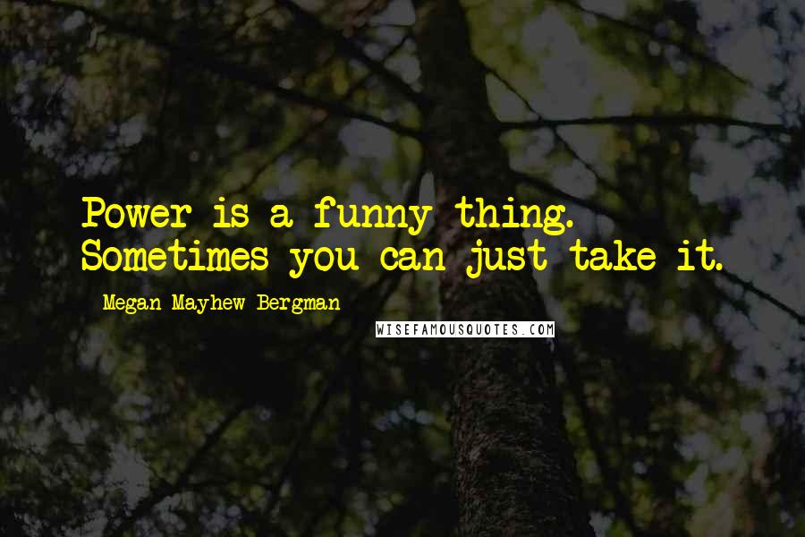 Megan Mayhew Bergman quotes: Power is a funny thing. Sometimes you can just take it.