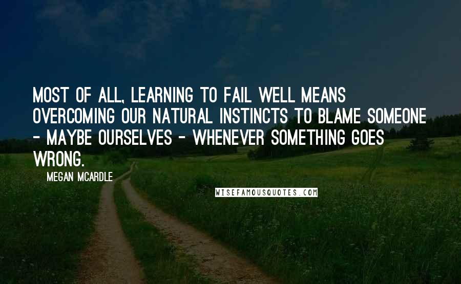 Megan McArdle quotes: Most of all, learning to fail well means overcoming our natural instincts to blame someone - maybe ourselves - whenever something goes wrong.