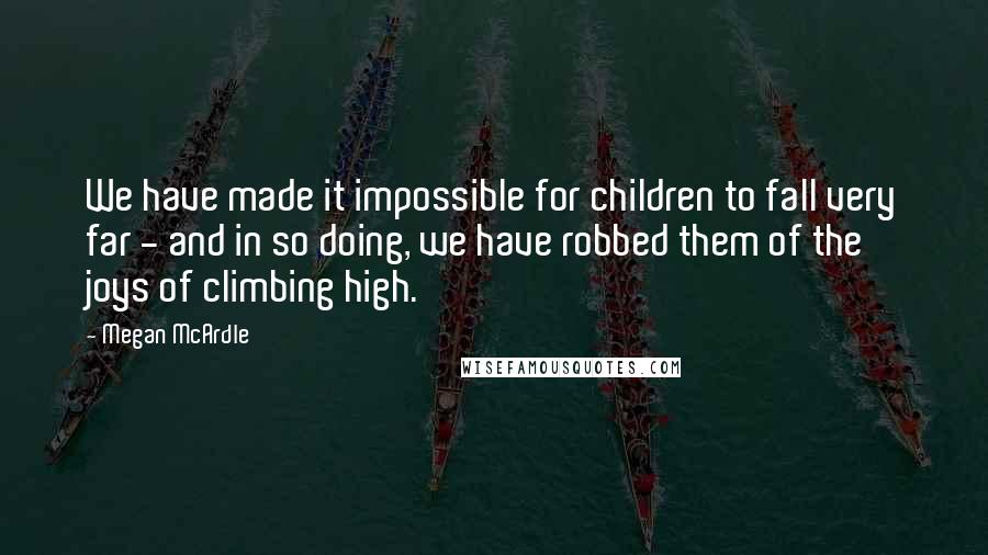 Megan McArdle quotes: We have made it impossible for children to fall very far - and in so doing, we have robbed them of the joys of climbing high.