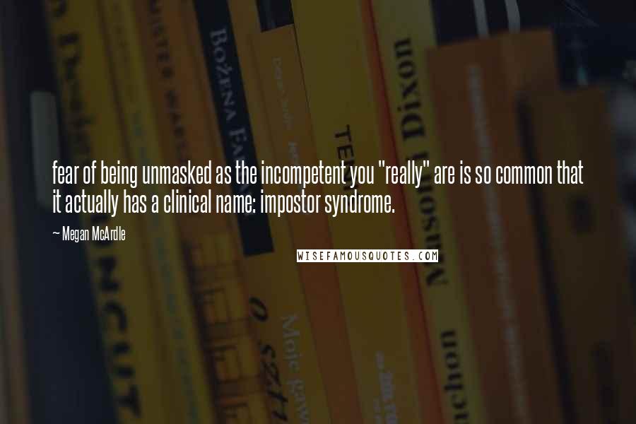 Megan McArdle quotes: fear of being unmasked as the incompetent you "really" are is so common that it actually has a clinical name: impostor syndrome.