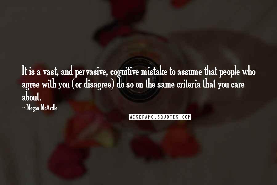 Megan McArdle quotes: It is a vast, and pervasive, cognitive mistake to assume that people who agree with you (or disagree) do so on the same criteria that you care about.