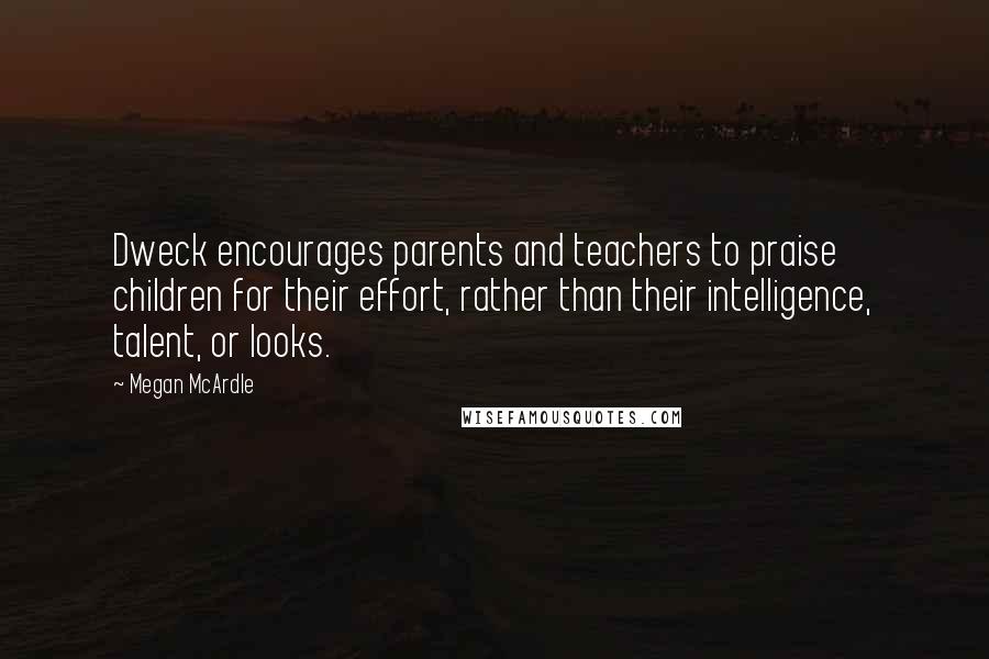 Megan McArdle quotes: Dweck encourages parents and teachers to praise children for their effort, rather than their intelligence, talent, or looks.