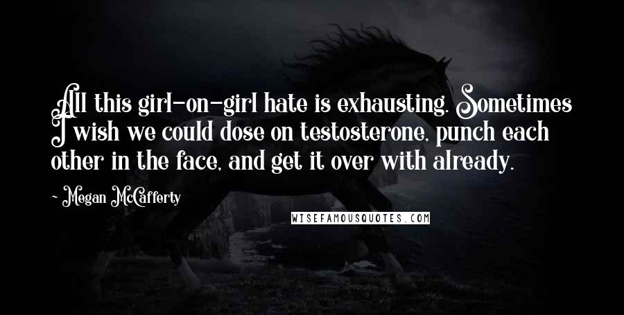 Megan McCafferty quotes: All this girl-on-girl hate is exhausting. Sometimes I wish we could dose on testosterone, punch each other in the face, and get it over with already.