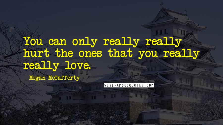 Megan McCafferty quotes: You can only really really hurt the ones that you really really love.