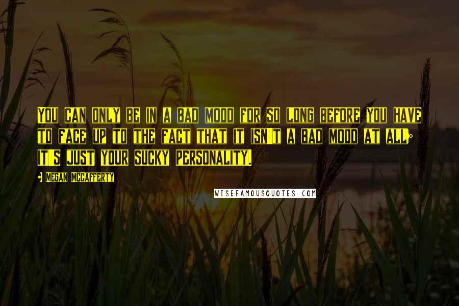 Megan McCafferty quotes: You can only be in a bad mood for so long before you have to face up to the fact that it isn't a bad mood at all; it's just