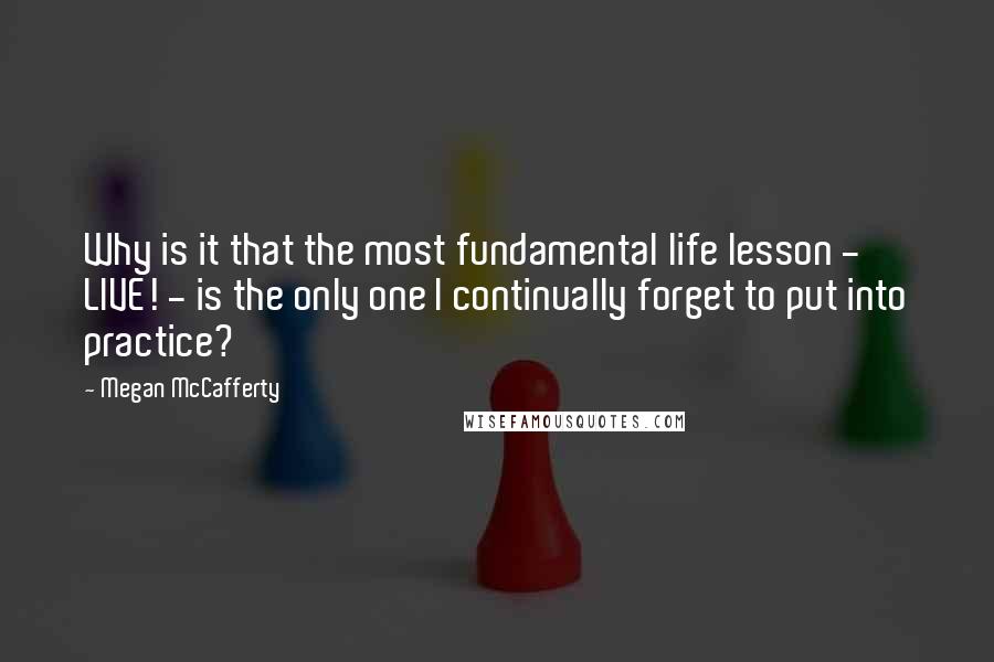 Megan McCafferty quotes: Why is it that the most fundamental life lesson - LIVE! - is the only one I continually forget to put into practice?