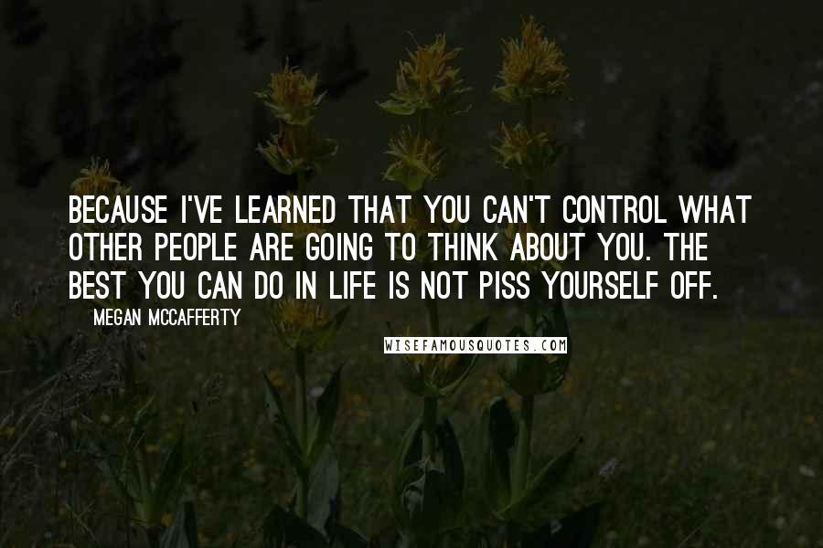 Megan McCafferty quotes: Because I've learned that you can't control what other people are going to think about you. The best you can do in life is not piss yourself off.