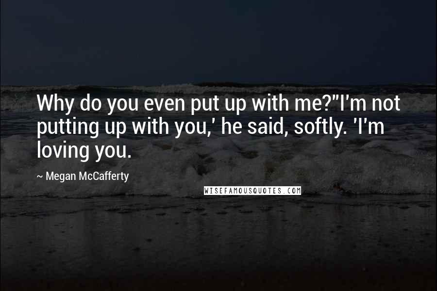 Megan McCafferty quotes: Why do you even put up with me?''I'm not putting up with you,' he said, softly. 'I'm loving you.