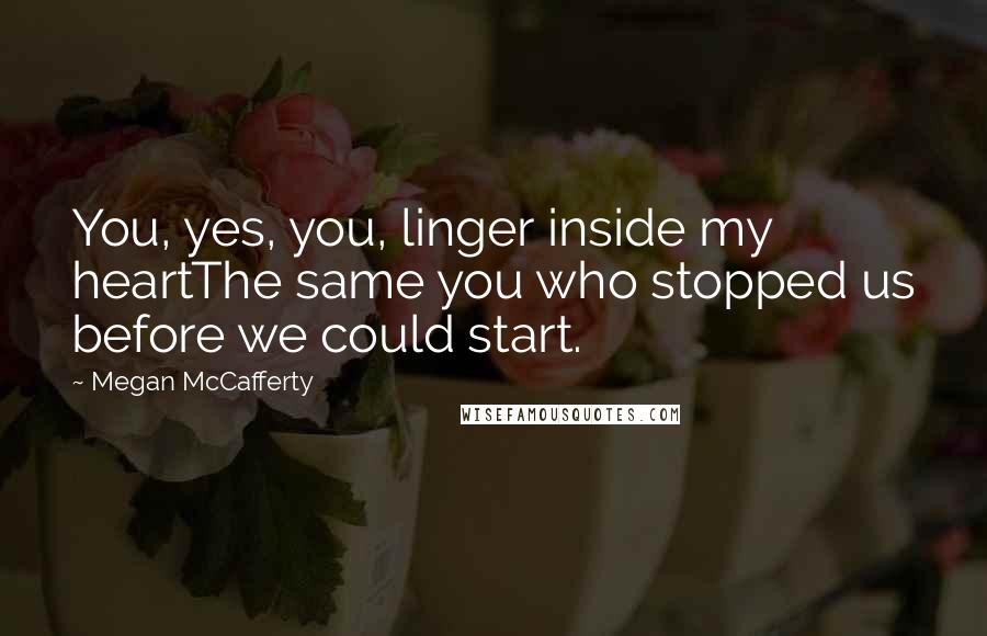 Megan McCafferty quotes: You, yes, you, linger inside my heartThe same you who stopped us before we could start.