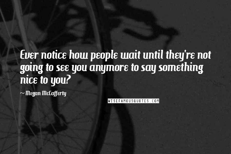 Megan McCafferty quotes: Ever notice how people wait until they're not going to see you anymore to say something nice to you?