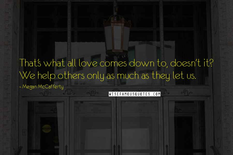 Megan McCafferty quotes: That's what all love comes down to, doesn't it? We help others only as much as they let us.