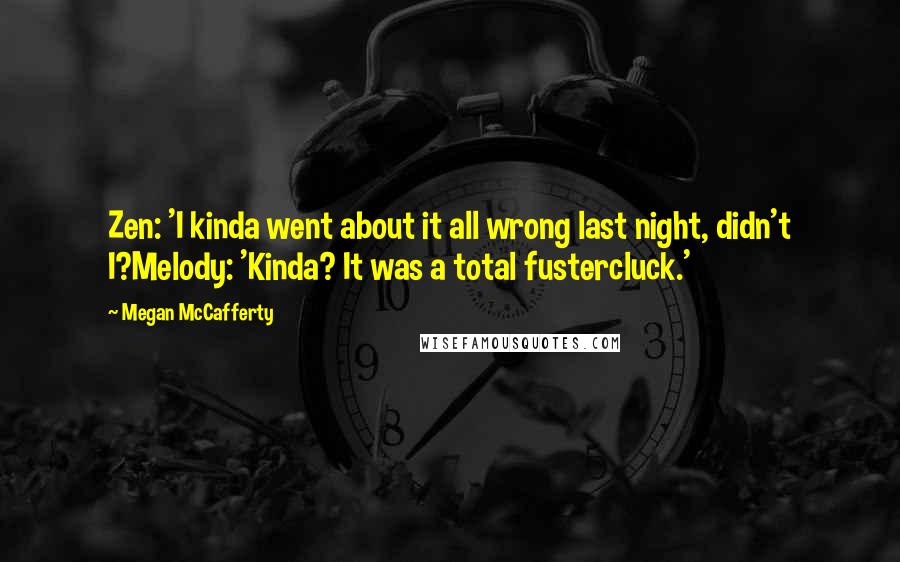 Megan McCafferty quotes: Zen: 'I kinda went about it all wrong last night, didn't I?Melody: 'Kinda? It was a total fustercluck.'