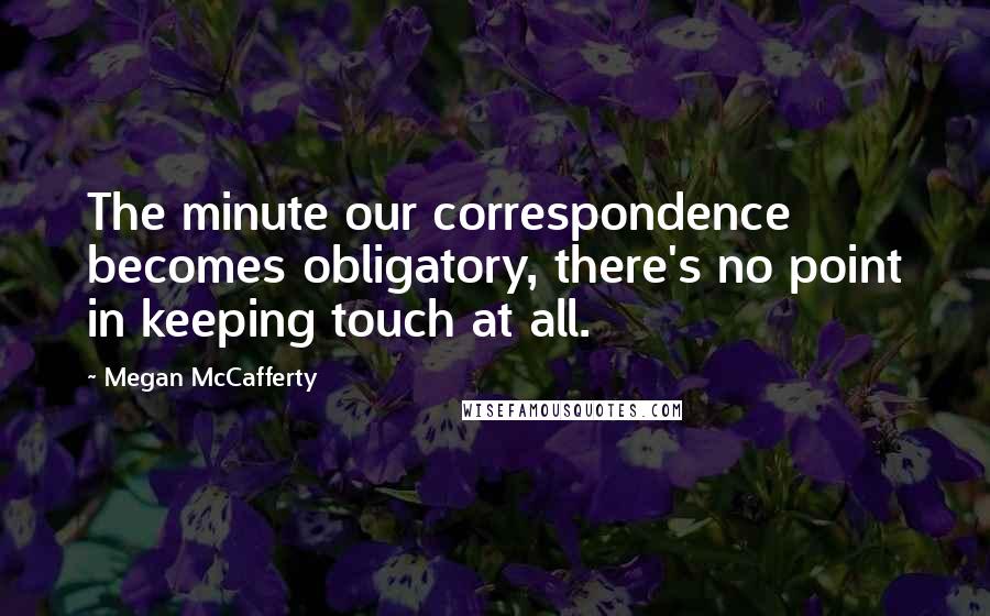 Megan McCafferty quotes: The minute our correspondence becomes obligatory, there's no point in keeping touch at all.