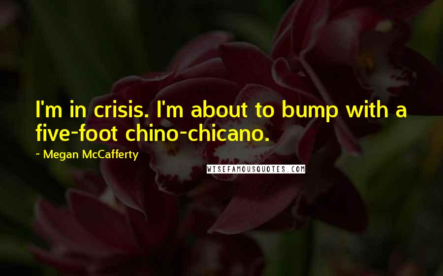 Megan McCafferty quotes: I'm in crisis. I'm about to bump with a five-foot chino-chicano.