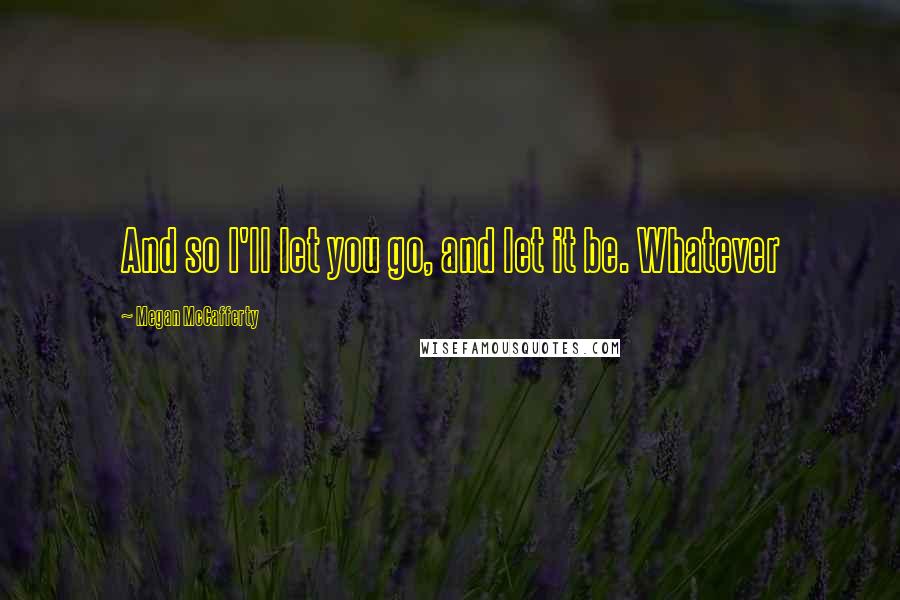 Megan McCafferty quotes: And so I'll let you go, and let it be. Whatever