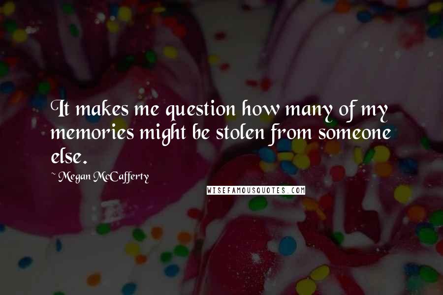 Megan McCafferty quotes: It makes me question how many of my memories might be stolen from someone else.